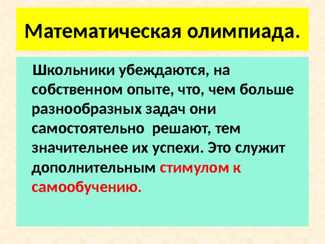  Математическая олимпиада.    Школьники убеждаются, на собственном опыте, что, чем больше разнообразных задач они самостоятельно решают, тем значительнее их успехи. Это служит дополнительным стимулом к самообучению. 