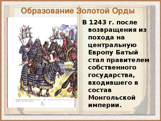 Образование Золотой Орды В 1243 г. после возвращения из похода на центральную Европу Батый стал правителем собственного государства, входившего в состав Монгольской империи. 