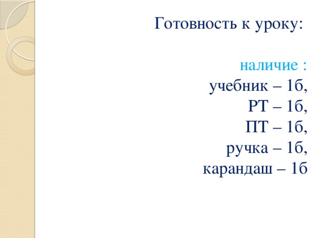 Готовность к уроку:   наличие :  учебник – 1б,  РТ – 1б,  ПТ – 1б,  ручка – 1б,  карандаш – 1б    