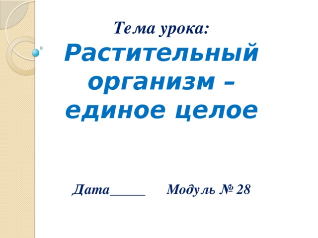 Тема урока:  Растительный организм – единое целое    Дата_____ Модуль № 28 