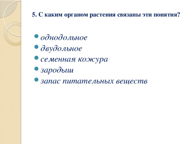 5. С каким органом растения связаны эти понятия?   однодольное двудольное семенная кожура зародыш запас питательных веществ 