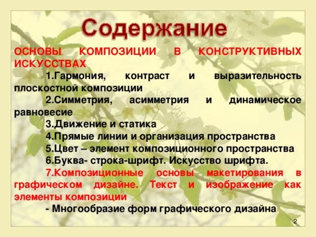 ОСНОВЫ КОМПОЗИЦИИ В КОНСТРУКТИВНЫХ ИСКУССТВАХ  1.Гармония, контраст и выразительность плоскостной композиции  2.Симметрия, асимметрия и динамическое равновесие  3.Движение и статика  4.Прямые линии и организация пространства  5.Цвет – элемент композиционного пространства  6 .Буква- строка-шрифт. Искусство шрифта.  7.Композиционные основы макетирования в графическом дизайне. Текст и изображение как элементы композиции  - Многообразие форм графического дизайна  