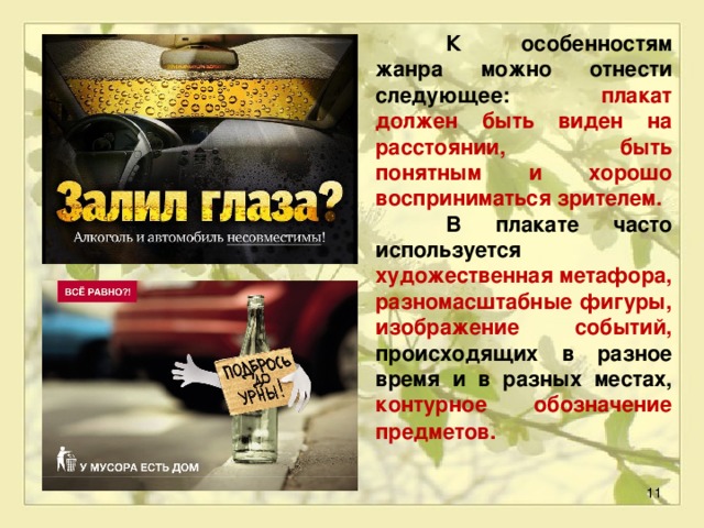  К особенностям жанра можно отнести следующее: плакат должен быть виден на расстоянии, быть понятным и хорошо восприниматься зрителем.  В плакате часто используется художественная метафора, разномасштабные фигуры, изображение событий, происходящих в разное время и в разных местах, контурное обозначение предметов .  