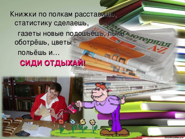  Книжки по полкам расставишь, статистику сделаешь,  газеты новые подошьёшь, пыль оботрёшь, цветы  польёшь и…  СИДИ ОТДЫХАЙ! 