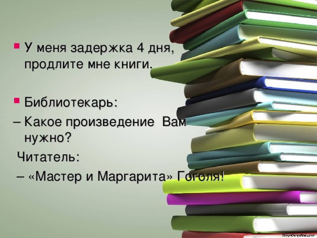 У меня задержка 4 дня, продлите мне книги. Библиотекарь: – Какое произведение Вам нужно?  Читатель: – «Мастер и Маргарита» Гоголя! 