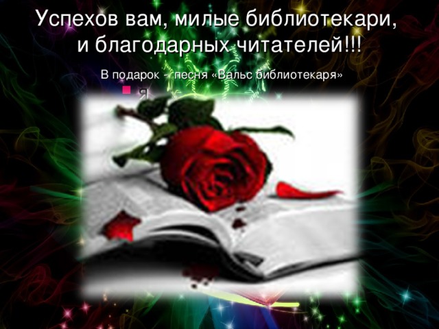 Успехов вам, милые библиотекари,  и благодарных читателей!!!   В подарок - песня «Вальс библиотекаря» я 