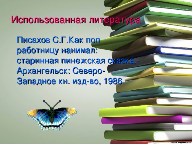 Использованная литература  Писахов С.Г.Как поп работницу нанимал: старинная пинежская сказка.- Архангельск: Северо-Западное кн. изд-во, 1986. 