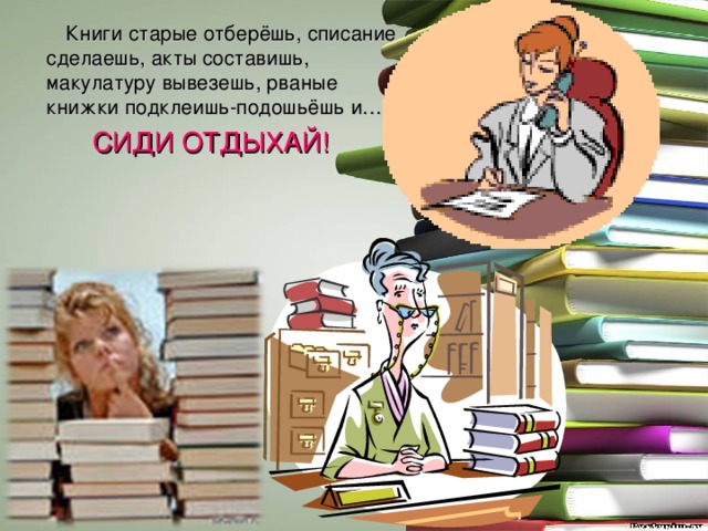  Книги старые отберёшь, списание сделаешь, акты составишь, макулатуру вывезешь, рваные книжки подклеишь-подошьёшь и… СИДИ ОТДЫХАЙ! 