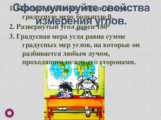 1. Каждый угол имеет определенную градусную меру большую 0. 2. Развернутый угол равен 180 0. 3. Градусная мера угла равна сумме градусных мер углов, на которые он разбивается любым лучом, проходящим между его сторонами.  