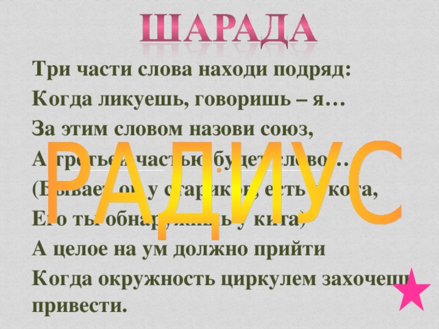 Три части слова находи подряд: Когда ликуешь, говоришь – я… За этим словом назови союз, А третьей частью будет слово… (Бывает он у стариков, есть у кота, Его ты обнаружишь у кита) А целое на ум должно прийти Когда окружность циркулем захочешь привести.  