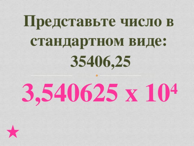 Представьте число в стандартном виде:  35406,25 3,540625 х 10 4 