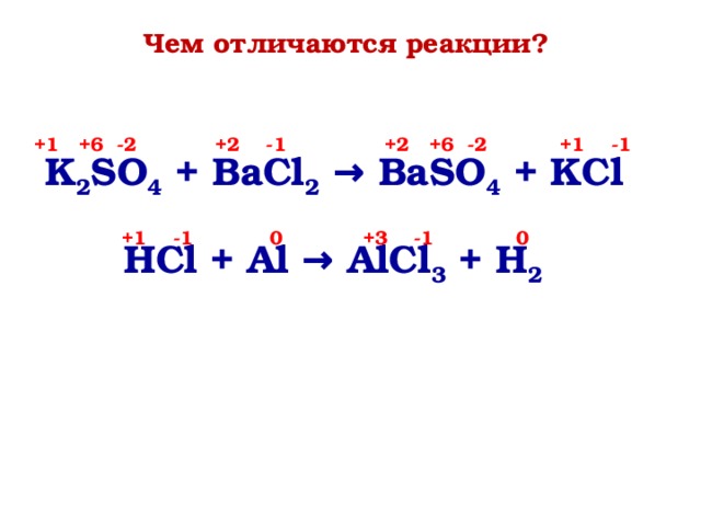 Чем отличаются реакции? +1 +6 -2 +2 +6 -2 +1 -1 +2 -1 K 2 SO 4 + BaCl 2 → BaSO 4 + KCl +1 -1 +3 -1 0 0 HCl + Al → AlCl 3 + H 2  Расставили степени окисления элементов в веществах и опять отвечаем на вопрос: Чем отличаются реакции? (протекающие с изменением степени окисления и без изменения) 2 