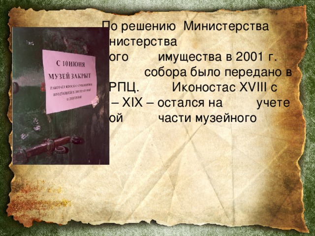    По решению Министерства       культуры и Министерства        государственного            имущества в 2001 г. здание   собора было передано в        пользование РПЦ.          Иконостас XVIII с иконами        XVI – XIX – остался на        учете государственной        части музейного фонда. 