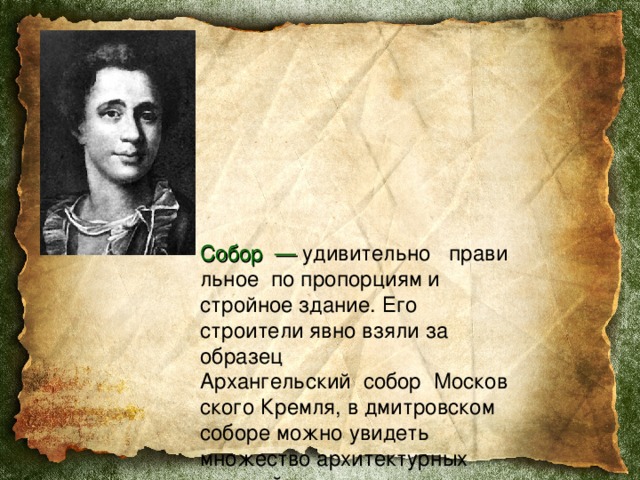           Собор  —  удивительно   правильное    по пропорциям и стройное здание. Его строители явно взяли за образец Архангельский    собор    Московского Кремля, в дмитровском соборе можно увидеть множество архитектурных деталей, заимствованных из творения Алевиза Нового . 