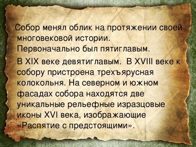  Собор менял облик на протяжении своей многовековой истории.   Первоначально был пятиглавым.   В XIX веке девятиглавым.  В XVIII веке к собору пристроена трехъярусная колокольня. На северном и южном фасадах собора находятся две уникальные рельефные изразцовые иконы XVI века, изображающие «Распятие с предстоящими». 
