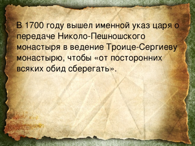  В 1700 году вышел именной указ царя о передаче Николо-Пешношского монастыря в ведение Троице-Сергиеву монастырю, чтобы «от посторонних всяких обид сберегать». 