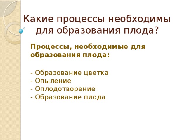 Какие процессы необходимы для образования плода? Процессы, необходимые для образования плода:   - Образование цветка  - Опыление  - Оплодотворение  - Образование плода 