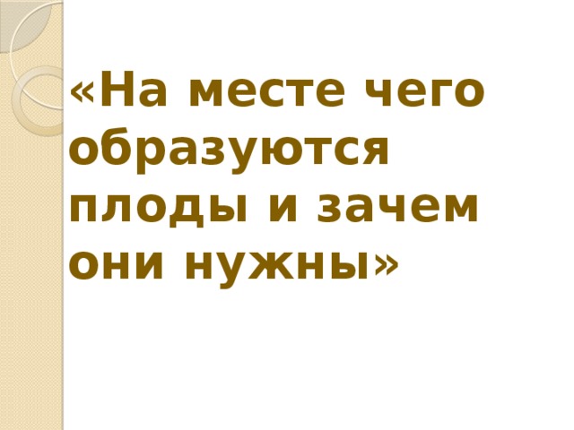 «На месте чего образуются плоды и зачем они нужны»   