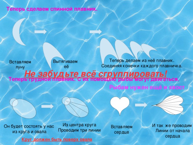 Теперь сделаем спинной плавник. Теперь делаем из неё плавник. Соединяя конечки каждого плавничка. Вытягиваем  её Вставляем  луну Не забудьте всё сгруппировать! Теперь грудной плавник. С их помощью рыбы могут двигаться. Рыбам нужен ещё и хвост Из центра круга Проводим три линии И так же проводим  Линии от начала  сердца Он будет состоять у нас  из круга и овала Вставляем сердце Круг должен быть поверх овала