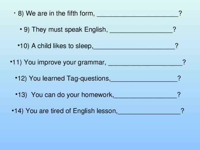  8) We are in the fifth form, ______________________?   9) They must speak English, _________________?  10) A child likes to sleep,______________________?  11) You improve your grammar, ____________________?  12) You learned Tag-questions,__________________?  13) You can do your homework,_________________?  14) You are tired of English lesson,_________________? 