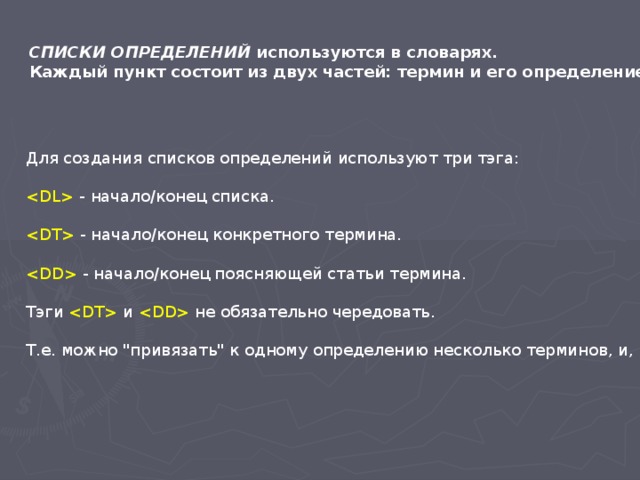 СПИСКИ ОПРЕДЕЛЕНИЙ используются в словарях. Каждый пункт состоит из двух частей: термин и его определение.  Для создания списков определений используют три тэга:  - начало/конец списка.  - начало/конец конкретного термина.  - начало/конец поясняющей статьи термина. Тэги  и  не обязательно чередовать. Т.е. можно 