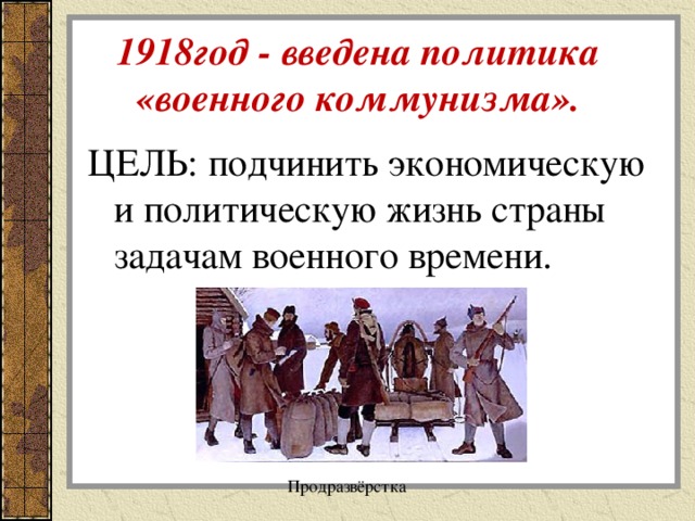 1918год - введена политика  «военного коммунизма». ЦЕЛЬ: подчинить экономическую и политическую жизнь страны задачам военного времени. Продразвёрстка 