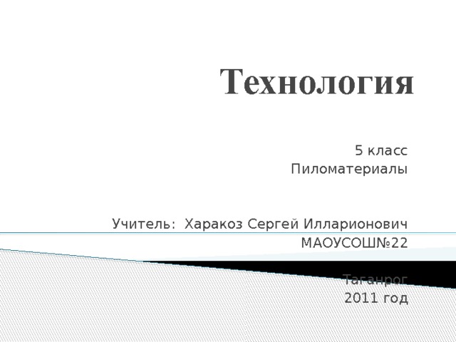 Технология 5 класс Пиломатериалы Учитель: Харакоз Сергей Илларионович МАОУСОШ№22 Таганрог 2011 год 