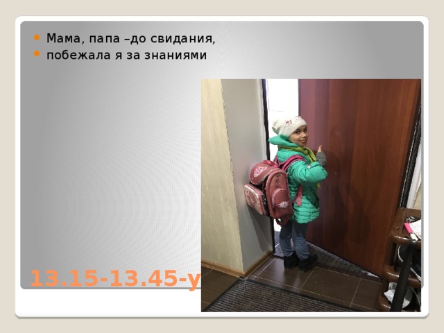 Мама, папа –до свидания, побежала я за знаниями 13.15-13.45-уход в школу 