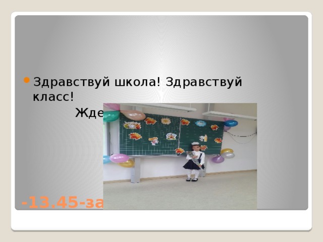 Здравствуй школа! Здравствуй класс!  Ждет учительница нас! -13.45-занятия в школе 