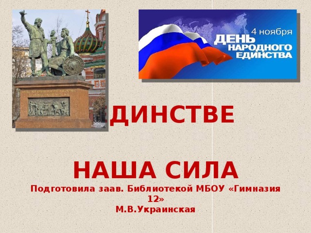 В ЕДИНСТВЕ  НАША СИЛА  Подготовила заав. Библиотекой МБОУ «Гимназия 12»  М.В.Украинская