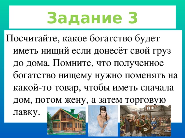 Задание 3 Посчитайте, какое богатство будет иметь нищий если донесёт свой груз до дома. Помните, что полученное богатство нищему нужно поменять на какой-то товар, чтобы иметь сначала дом, потом жену, а затем торговую лавку.