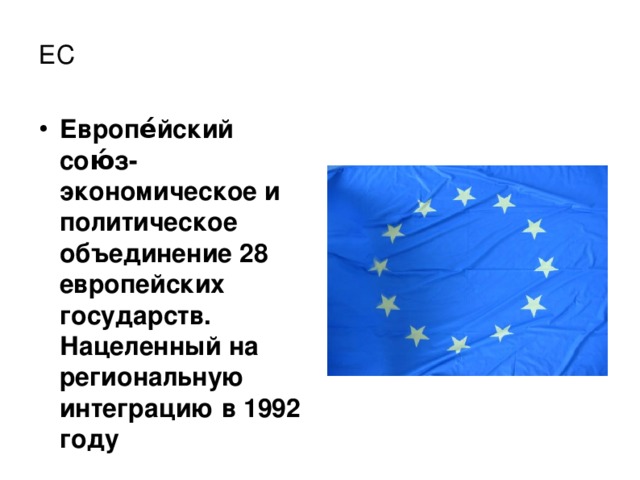 ЕС Европе́йский сою́з- экономическое и политическое объединение 28 европейских государств. Нацеленный на региональную интеграцию в 1992 году 