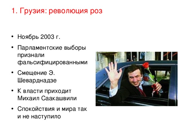 1. Грузия: революция роз Ноябрь 2003 г. Парламентские выборы признали фальсифицированными Смещение Э. Шеварднадзе К власти приходит Михаил Саакашвили Спокойствия и мира так и не наступило 