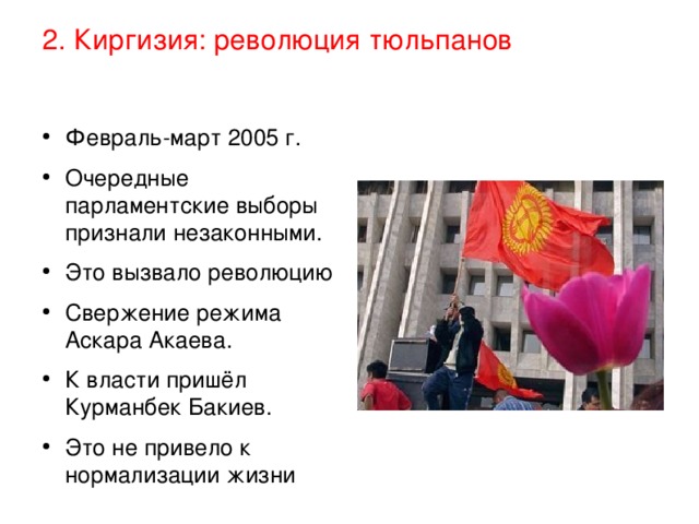 2. Киргизия: революция тюльпанов Февраль-март 2005 г. Очередные парламентские выборы признали незаконными. Это вызвало революцию Свержение режима Аскара Акаева. К власти пришёл Курманбек Бакиев. Это не привело к нормализации жизни 