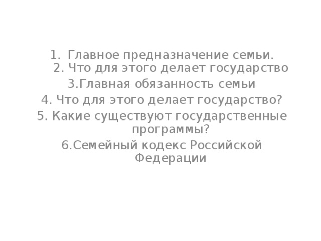 Главное предназначение семьи.  2. Что для этого делает государство 3.Главная обязанность семьи 4. Что для этого делает государство? 5. Какие существуют государственные программы? 6.Семейный кодекс Российской Федерации 