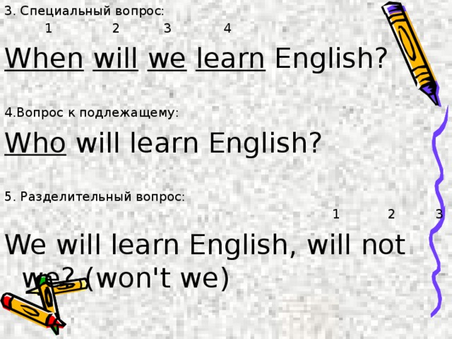 3. Специальный вопрос:  1 2 3 4 When  will  we  learn English? 4.Вопрос к подлежащему: Who will learn English? 5. Разделительный вопрос:  1 2 3 We will learn English, will not we? (won't we) 