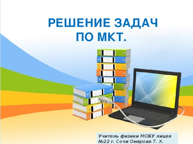 РЕШЕНИЕ ЗАДАЧ ПО МКТ.   Учитель физики МОБУ лицея №22 г. Сочи Омарова Т. Х. 