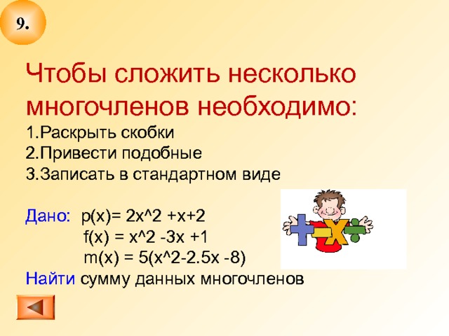 9 . Чтобы сложить несколько многочленов необходимо: Раскрыть скобки Привести подобные Записать в стандартном виде Дано:  p(x)= 2x^2 +x+2  f(x) = x^2 -3x +1  m(x) = 5(x^2-2.5x -8) Найти сумму данных многочленов  