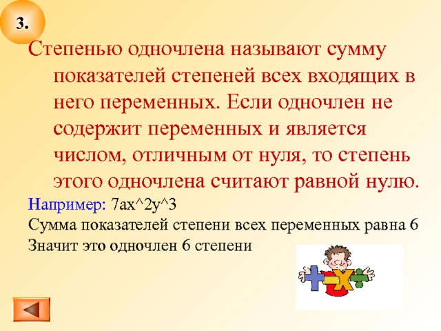 3. Степенью одночлена называют сумму показателей степеней всех входящих в него переменных. Если одночлен не содержит переменных и является числом, отличным от нуля, то степень этого одночлена считают равной нулю. Например: 7ax^2y^3 Сумма показателей степени всех переменных равна 6 Значит это одночлен 6 степени  