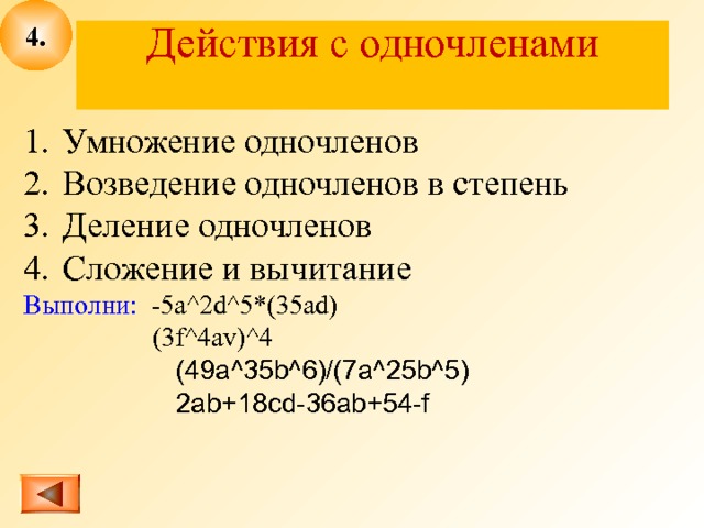 4 . Действия с одночленами   Умножение одночленов Возведение одночленов в степень Деление одночленов Сложение и вычитание Выполни: -5 a^2d^5*(35ad)  (3f^4av)^4  (49a^35b^6)/(7a^25b^5)  2ab+18cd-36ab+54-f 