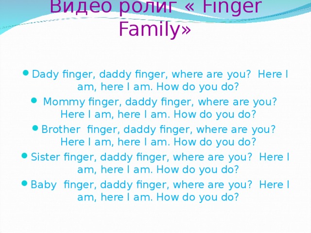            Видео ролиг « Finger Family»   Dady finger, daddy finger, where are you? Here I am, here I am. How do you do?  Mommy finger, daddy finger, where are you? Here I am, here I am. How do you do? Brother finger, daddy finger, where are you? Here I am, here I am. How do you do? Sister finger, daddy finger, where are you? Here I am, here I am. How do you do? Baby finger, daddy finger, where are you? Here I am, here I am. How do you do?  