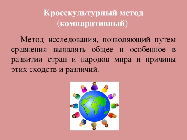 Кросскультурный метод (компаративный)  Метод исследования, позволяющий путем сравнения выявлять общее и особенное в развитии стран и народов мира и причины этих сходств и различий. 