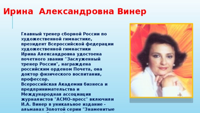 Ирина Александровна Винер Главный тренер сборной России по художественной гимнастике, президент Всероссийской федерации художественной гимнастики Ирина Александровна удостоена почетного звания 