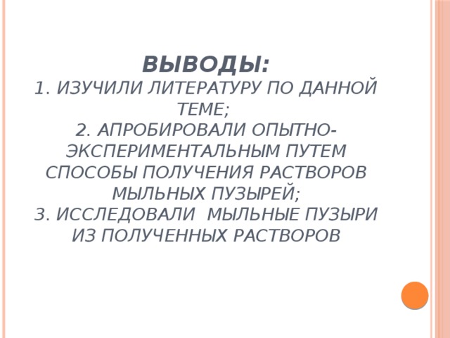 Выводы:  1. изучили литературу по данной теме;  2. апробировали опытно-экспериментальным путем способы получения растворов мыльных пузырей;  3. исследовали мыльные пузыри из полученных растворов   