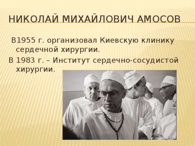 Николай михайлович амосов  В1955 г. организовал Киевскую клинику сердечной хирургии. В 1983 г. – Институт сердечно-сосудистой хирургии.