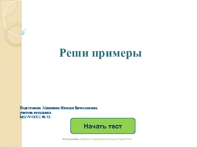   Реши примеры Подготовила Мякинина Наталья Вячеславовна  учитель начальных  МБОУ СОШ № 52 Начать тест Использован шаблон создания тестов в PowerPoint 