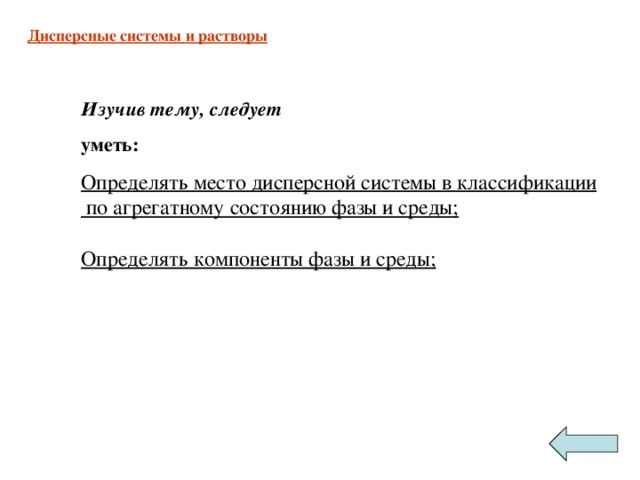 Дисперсные системы и растворы Изучив тему, следует уметь: Определять место дисперсной системы в классификации  по агрегатному состоянию фазы и среды;  Определять компоненты фазы и среды;