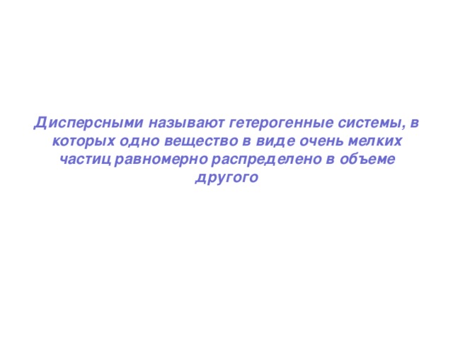 Дисперсными называют гетерогенные системы, в которых одно вещество в виде очень мелких частиц равномерно распределено в объеме другого