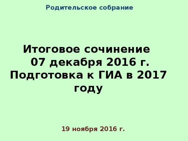 Родительское собрание Итоговое сочинение  07 декабря 2016 г.  Подготовка к ГИА в 2017 году 19 ноября 2016 г. 