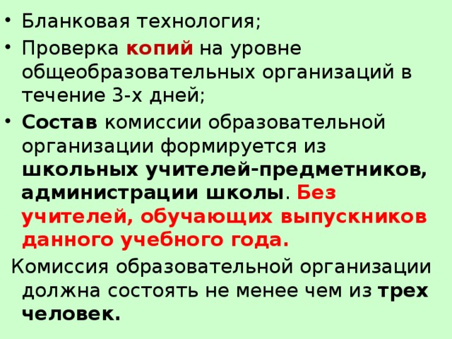 Бланковая технология; Проверка копий на уровне общеобразовательных организаций в течение 3-х дней; Состав комиссии образовательной организации формируется из школьных учителей-предметников, администрации школы . Без учителей, обучающих выпускников данного учебного года.  Комиссия образовательной организации должна состоять не менее чем из трех человек. 